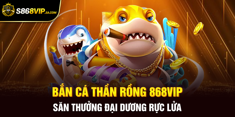 Bắn Cá Thần Rồng 868vip Săn Thưởng Đại Dương Rực Lửa