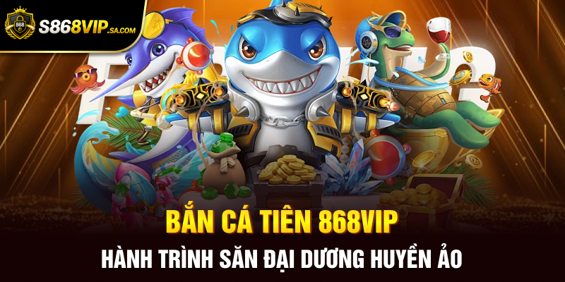 Bắn Cá Tiên 868vip - Hành Trình Săn Đại Dương Huyền Ảo