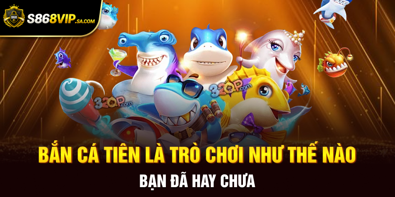 Bắn cá tiên là trò chơi như thế nào bạn đã hay chưa