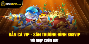 Bắn Cá VIP - Săn Thưởng Đỉnh 868vip Với Nhịp Cuốn Hút