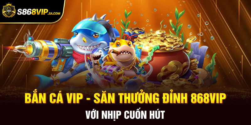 Bắn Cá VIP - Săn Thưởng Đỉnh 868vip Với Nhịp Cuốn Hút
