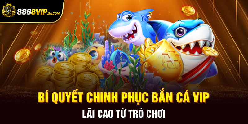 Bí quyết chinh phục bắn cá VIP lãi cao từ trò chơi