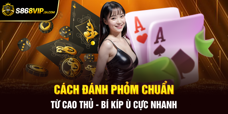 Cách Đánh Phỏm Chuẩn Từ Cao Thủ - Bí Kíp Ù Cực Nhanh