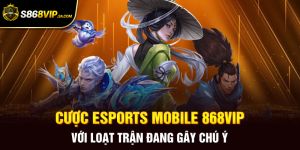 Cược ESports Mobile 868vip Với Loạt Trận Đang Gây Chú Ý