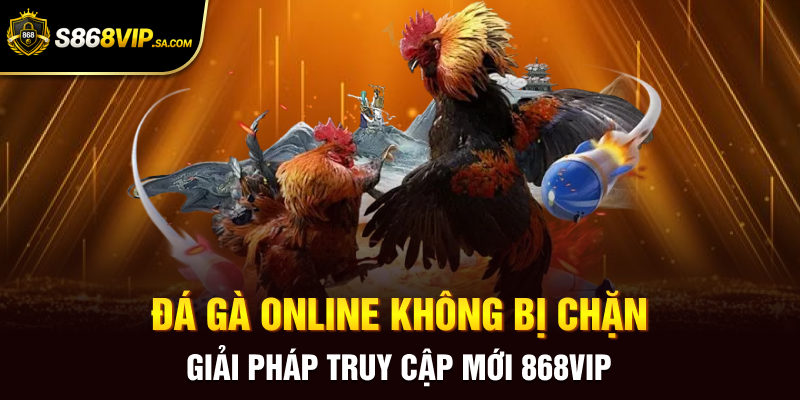 Đá Gà Online Không Bị Chặn Giải Pháp Truy Cập Mới 868vip