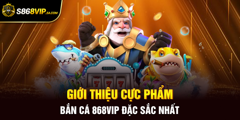 Giới thiệu cực phẩm bắn cá 868vip đặc sắc nhất