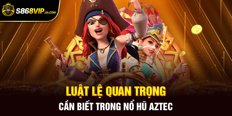 Luật lệ quan trọng cần biết trong nổ hũ Aztec