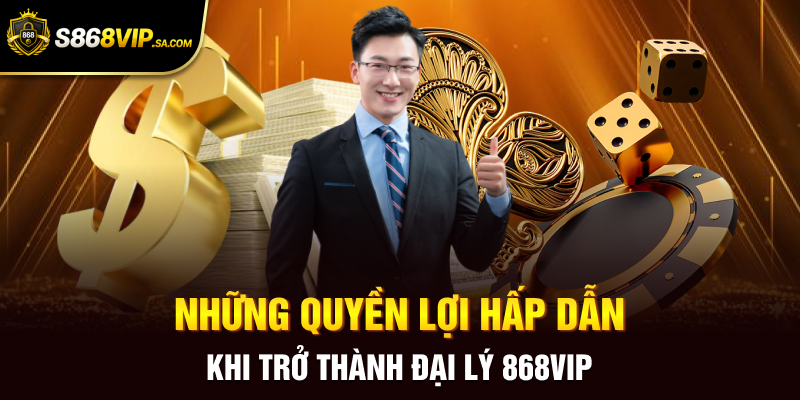 Những quyền lợi hấp dẫn khi trở thành đại lý 868vip