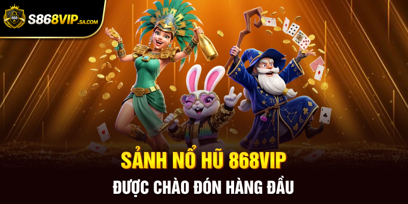 Sảnh nổ hũ 868vip được chào đón hàng đầu