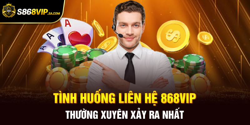 Tình huống liên hệ 868vip thường xuyên xảy ra nhất